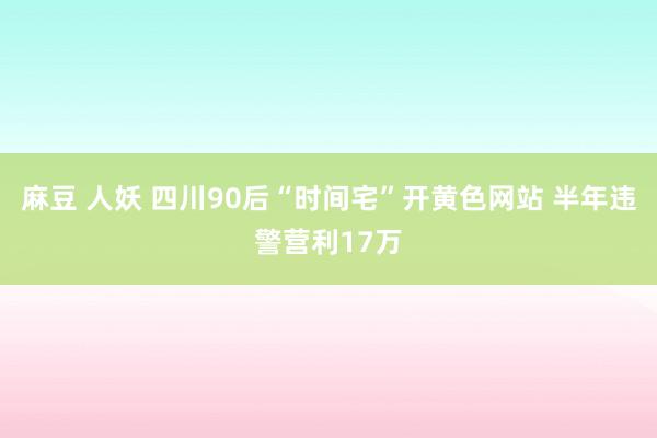 麻豆 人妖 四川90后“时间宅”开黄色网站 半年违警营利17万