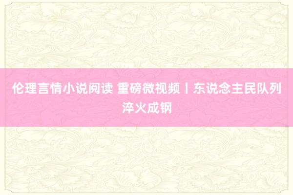 伦理言情小说阅读 重磅微视频丨东说念主民队列淬火成钢