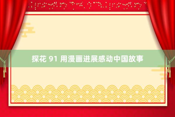 探花 91 用漫画进展感动中国故事