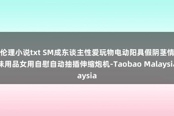 伦理小说txt SM成东谈主性爱玩物电动阳具假阴茎情味用品女用自慰自动抽插伸缩炮机-Taobao Malaysia