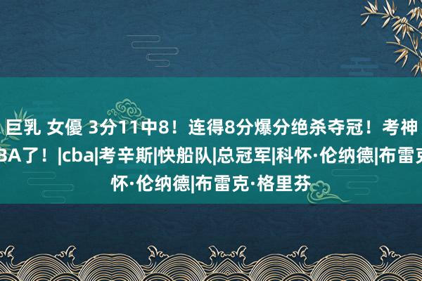 巨乳 女優 3分11中8！连得8分爆分绝杀夺冠！考神要重返NBA了！|cba|考
