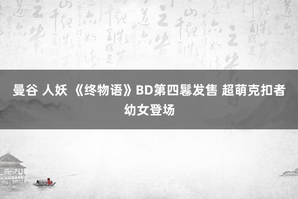 曼谷 人妖 《终物语》BD第四鬈发售 超萌克扣者幼女登场