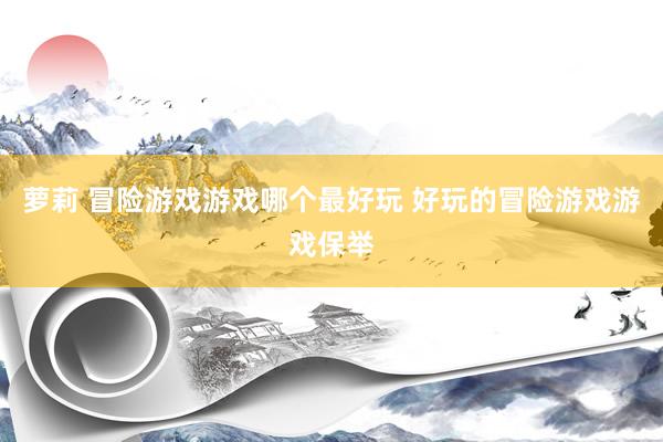 萝莉 冒险游戏游戏哪个最好玩 好玩的冒险游戏游戏保举