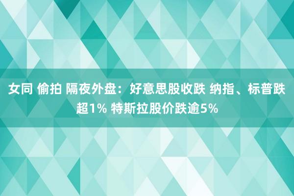 女同 偷拍 隔夜外盘：好意思股收跌 纳指、标普跌超1% 特斯拉股价跌逾5%