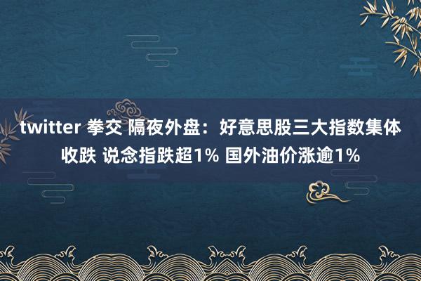 twitter 拳交 隔夜外盘：好意思股三大指数集体收跌 说念指跌超1% 国外油