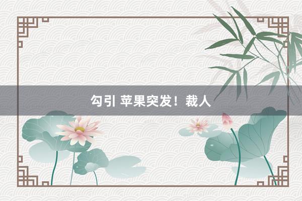 勾引 苹果突发！裁人