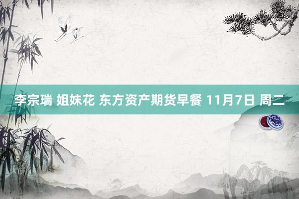 李宗瑞 姐妹花 东方资产期货早餐 11月7日 周二