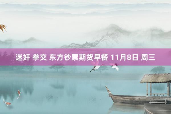 迷奸 拳交 东方钞票期货早餐 11月8日 周三
