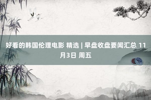好看的韩国伦理电影 精选 | 早盘收盘要闻汇总 11月3日 周五