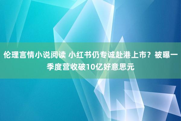 伦理言情小说阅读 小红书仍专诚赴港上市？被曝一季度营收破10亿好意思元