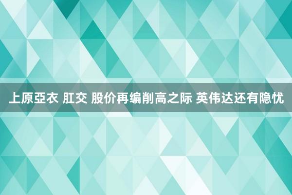 上原亞衣 肛交 股价再编削高之际 英伟达还有隐忧