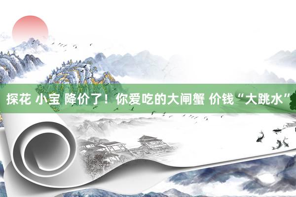 探花 小宝 降价了！你爱吃的大闸蟹 价钱“大跳水”