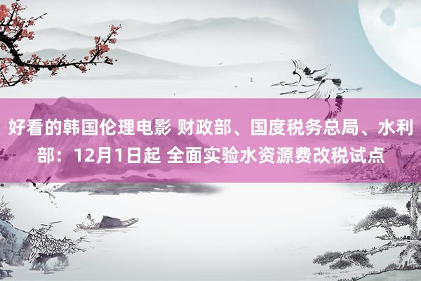 好看的韩国伦理电影 财政部、国度税务总局、水利部：12月1日起 全面实验水资源费