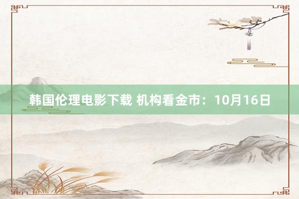韩国伦理电影下载 机构看金市：10月16日