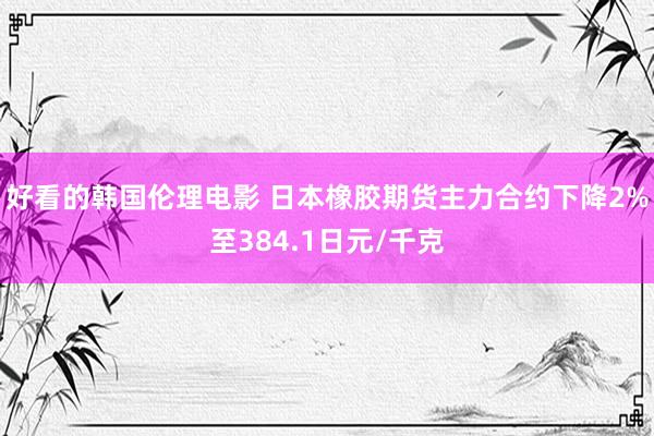 好看的韩国伦理电影 日本橡胶期货主力合约下降2%至384.1日元/千克