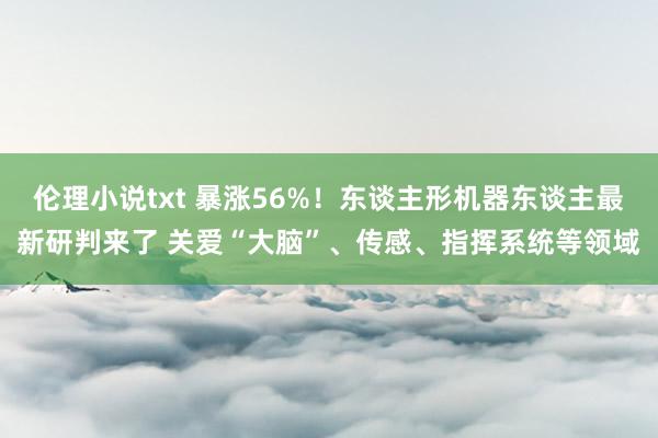 伦理小说txt 暴涨56%！东谈主形机器东谈主最新研判来了 关爱“大脑”、传感、