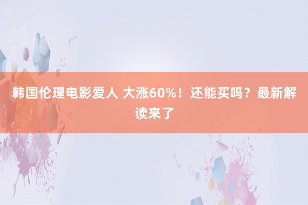 韩国伦理电影爱人 大涨60%！还能买吗？最新解读来了