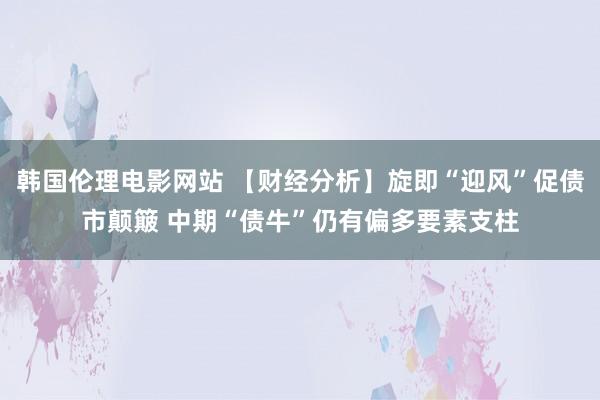 韩国伦理电影网站 【财经分析】旋即“迎风”促债市颠簸 中期“债牛”仍有偏多要素支