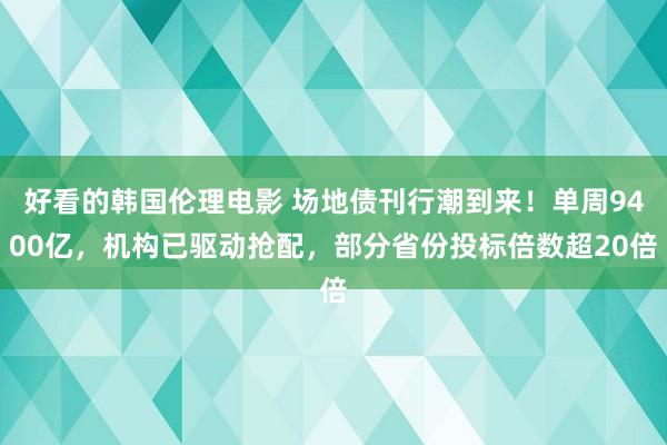 好看的韩国伦理电影 场地债刊行潮到来！单周9400亿，机构已驱动抢配，部分省份投