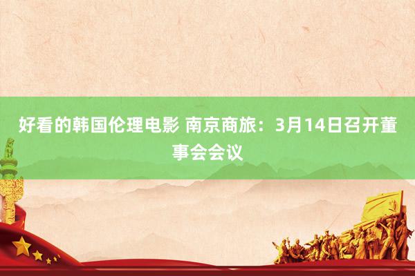 好看的韩国伦理电影 南京商旅：3月14日召开董事会会议