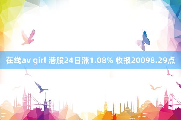 在线av girl 港股24日涨1.08% 收报20098.29点
