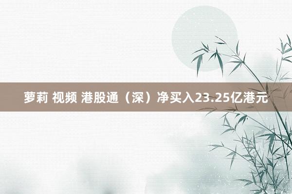 萝莉 视频 港股通（深）净买入23.25亿港元