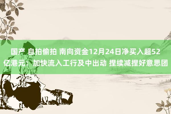 国产 自拍偷拍 南向资金12月24日净买入超52亿港元：加快流入工行及中出动 捏