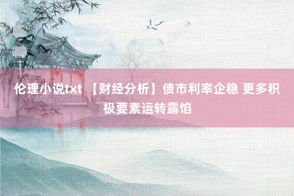 伦理小说txt 【财经分析】债市利率企稳 更多积极要素运转露馅
