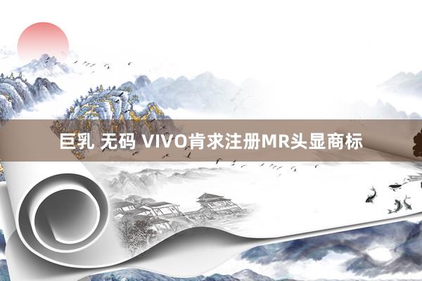 巨乳 无码 VIVO肯求注册MR头显商标