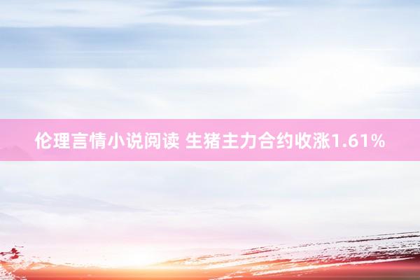 伦理言情小说阅读 生猪主力合约收涨1.61%